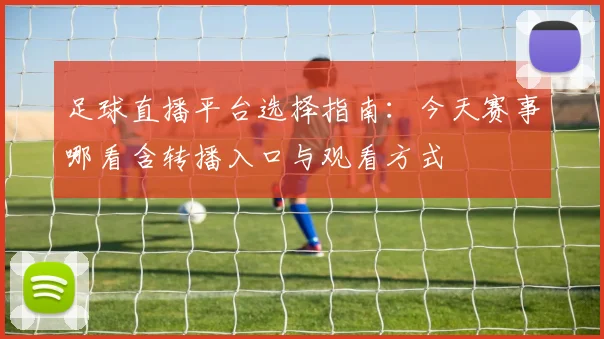 足球直播平台选择指南:今天赛事哪看含转播入口与观看方式