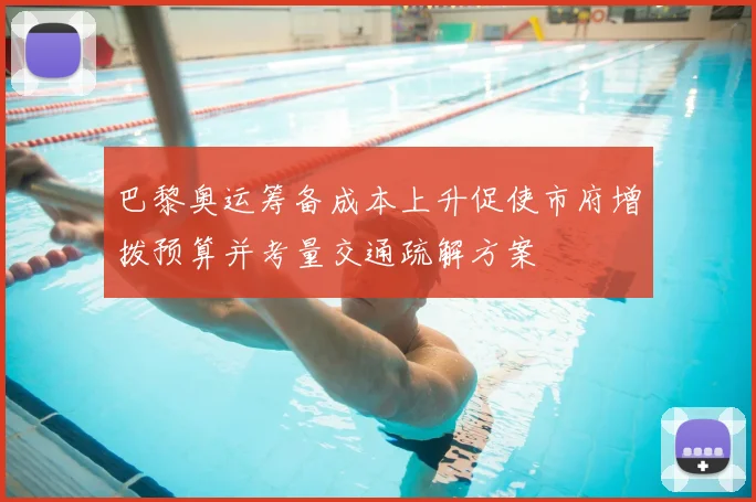 巴黎奥运筹备成本上升促使市府增拨预算并考量交通疏解方案