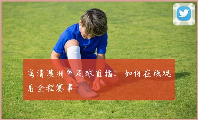 高清澳洲甲足球直播：如何在线观看全程赛事