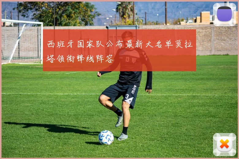 西班牙国家队公布最新大名单莫拉塔领衔锋线阵容