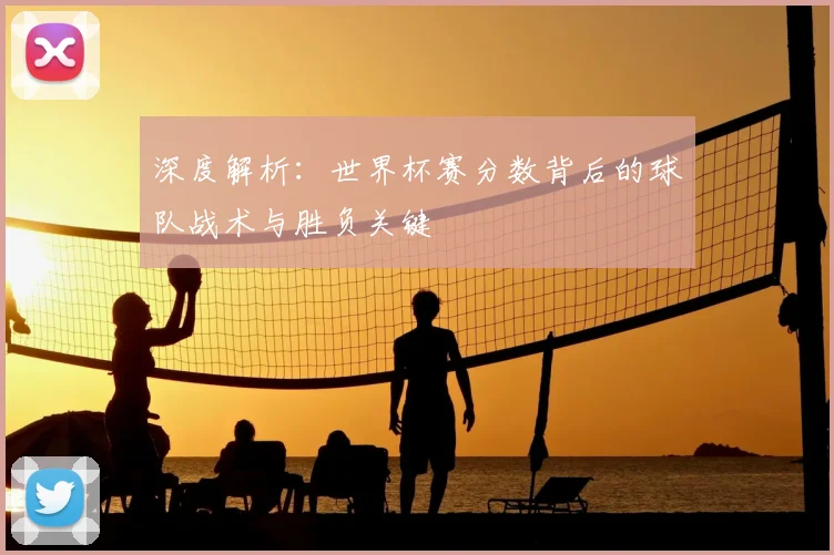 深度解析：世界杯赛分数背后的球队战术与胜负关键