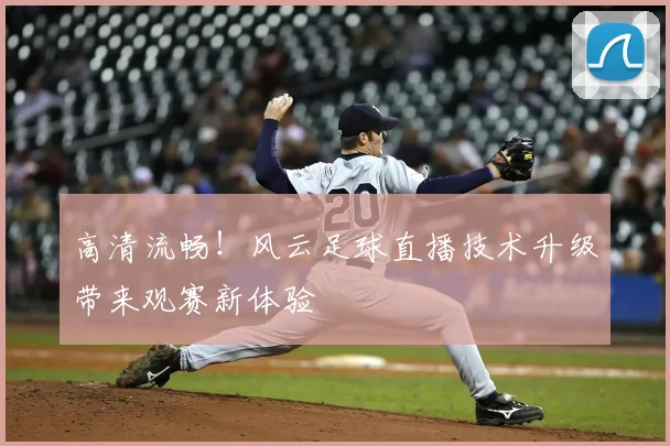 高清流畅!风云足球直播技术升级带来观赛新体验