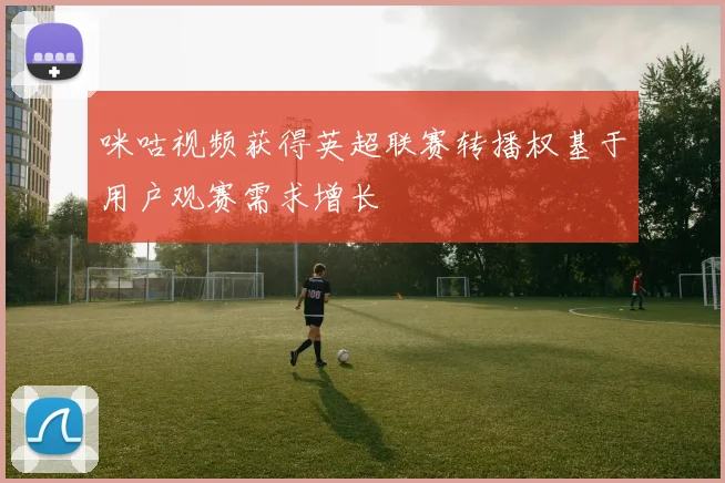咪咕视频获得英超联赛转播权基于用户观赛需求增长