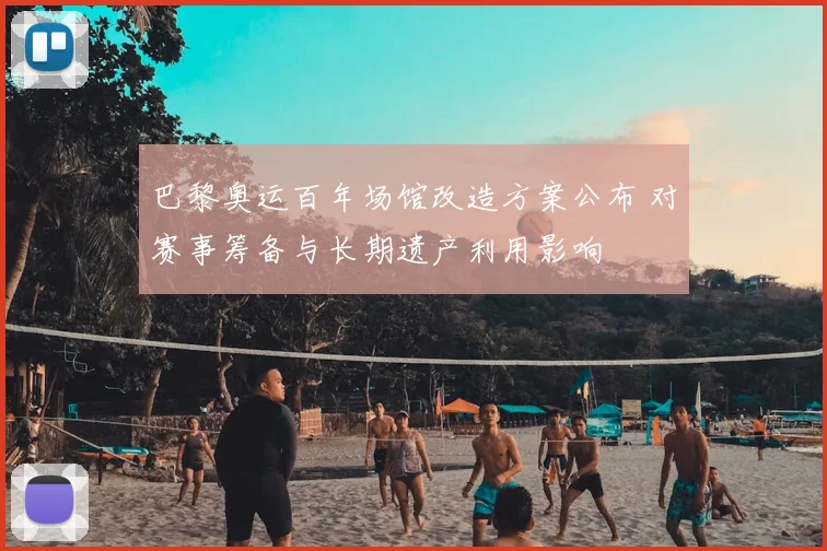 巴黎奥运百年场馆改造方案公布 对赛事筹备与长期遗产利用影响