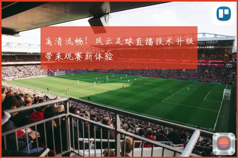 高清流畅！风云足球直播技术升级带来观赛新体验