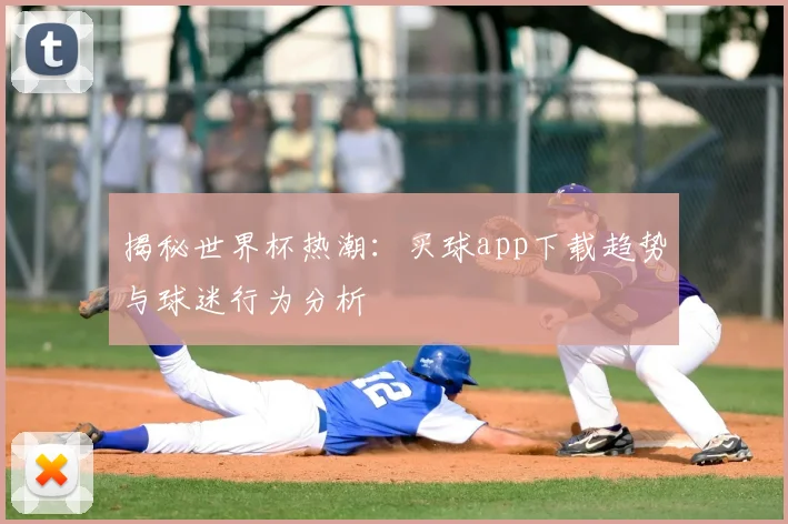 揭秘世界杯热潮：买球app下载趋势与球迷行为分析