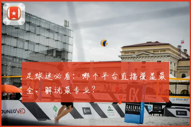 足球迷必看:哪个平台直播覆盖最全、解说最专业?