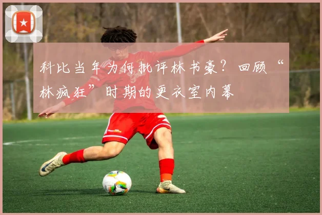 科比当年为何批评林书豪?回顾“林疯狂”时期的更衣室内幕