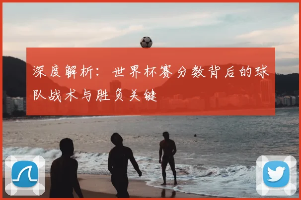 深度解析：世界杯赛分数背后的球队战术与胜负关键