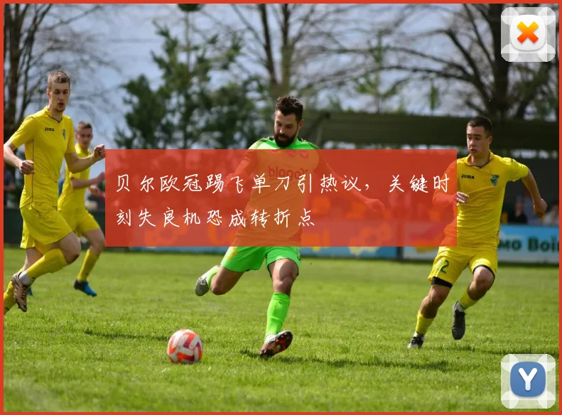 贝尔欧冠踢飞单刀引热议，关键时刻失良机恐成转折点