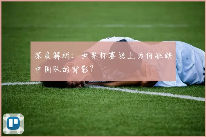 深度解析：世界杯赛场上为何独缺中国队的背影？