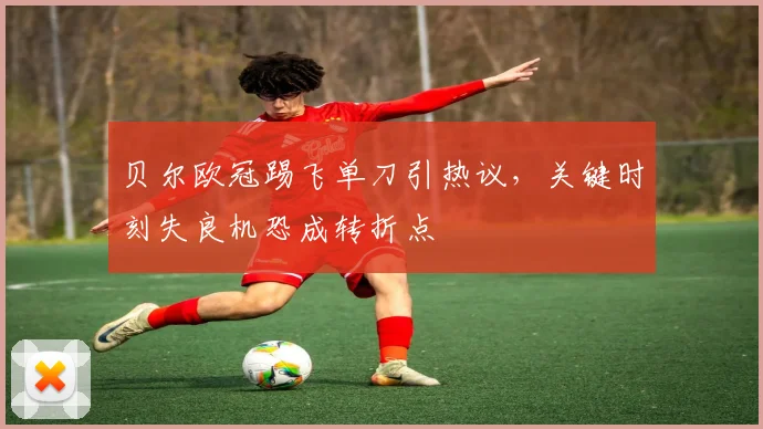 贝尔欧冠踢飞单刀引热议,关键时刻失良机恐成转折点
