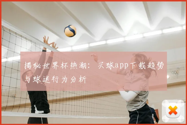 揭秘世界杯热潮：买球app下载趋势与球迷行为分析